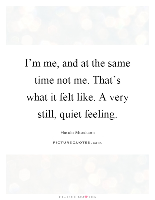 I'm me, and at the same time not me. That's what it felt like. A very still, quiet feeling Picture Quote #1