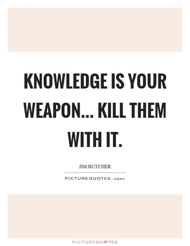 Knowledge is your weapon... Kill them with it Picture Quote #1