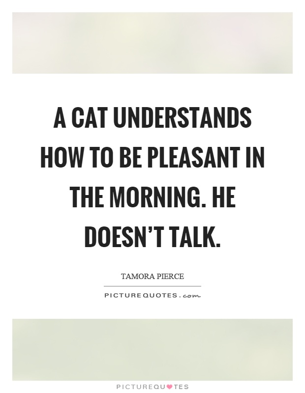 A cat understands how to be pleasant in the morning. He doesn't talk Picture Quote #1