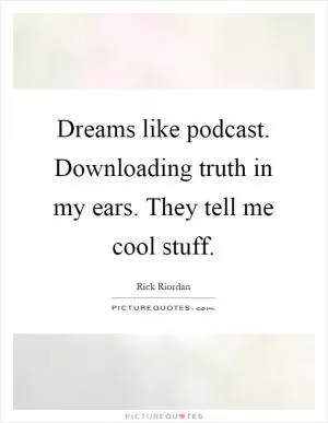 Dreams like podcast. Downloading truth in my ears. They tell me cool stuff Picture Quote #1