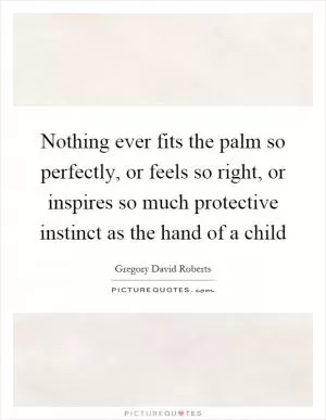 Nothing ever fits the palm so perfectly, or feels so right, or inspires so much protective instinct as the hand of a child Picture Quote #1