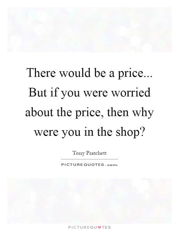 There would be a price... But if you were worried about the price, then why were you in the shop? Picture Quote #1