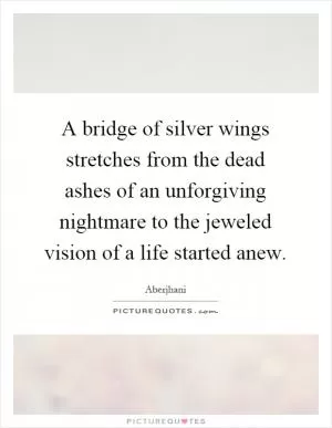 A bridge of silver wings stretches from the dead ashes of an unforgiving nightmare to the jeweled vision of a life started anew Picture Quote #1