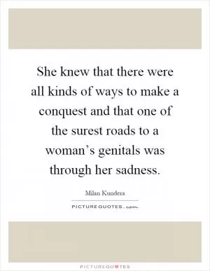 She knew that there were all kinds of ways to make a conquest and that one of the surest roads to a woman’s genitals was through her sadness Picture Quote #1
