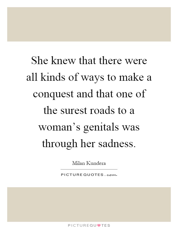 She knew that there were all kinds of ways to make a conquest and that one of the surest roads to a woman's genitals was through her sadness Picture Quote #1