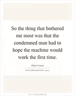 So the thing that bothered me most was that the condemned man had to hope the machine would work the first time Picture Quote #1