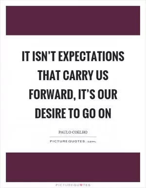 It isn’t expectations that carry us forward, it’s our desire to go on Picture Quote #1