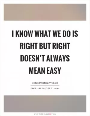 I know what we do is right but right doesn’t always mean easy Picture Quote #1