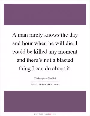 A man rarely knows the day and hour when he will die. I could be killed any moment and there’s not a blasted thing I can do about it Picture Quote #1