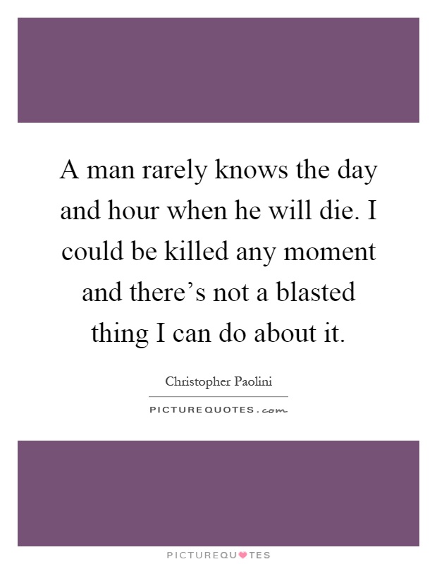 A man rarely knows the day and hour when he will die. I could be killed any moment and there's not a blasted thing I can do about it Picture Quote #1
