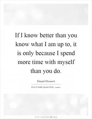 If I know better than you know what I am up to, it is only because I spend more time with myself than you do Picture Quote #1