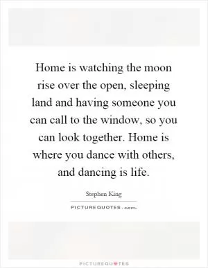 Home is watching the moon rise over the open, sleeping land and having someone you can call to the window, so you can look together. Home is where you dance with others, and dancing is life Picture Quote #1