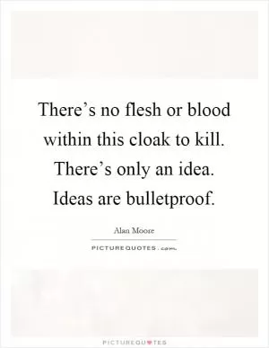 There’s no flesh or blood within this cloak to kill. There’s only an idea. Ideas are bulletproof Picture Quote #1