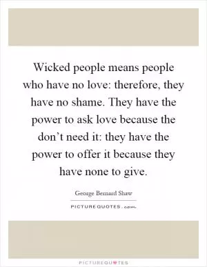 Wicked people means people who have no love: therefore, they have no shame. They have the power to ask love because the don’t need it: they have the power to offer it because they have none to give Picture Quote #1