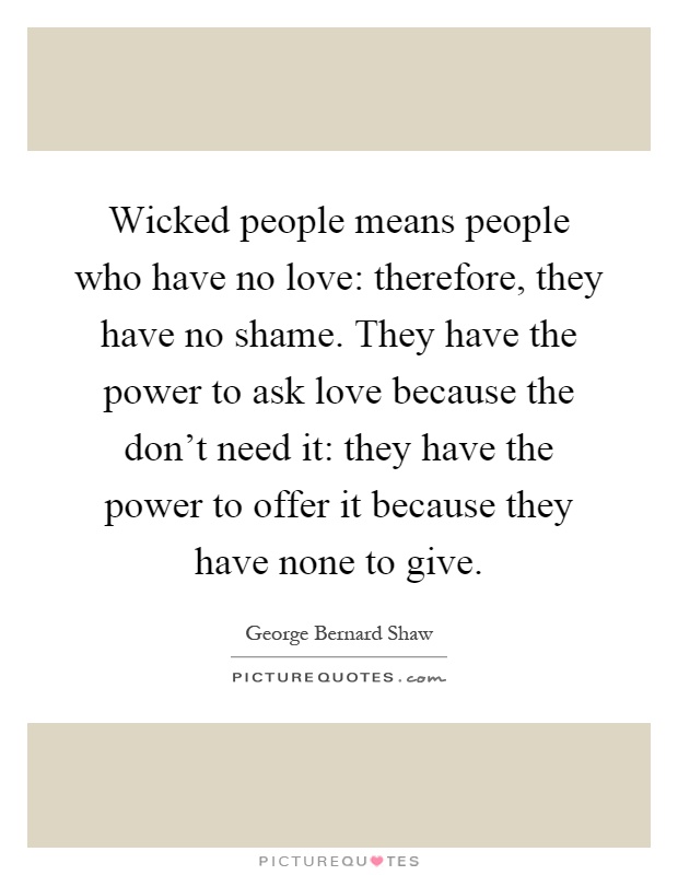 Wicked people means people who have no love: therefore, they have no shame. They have the power to ask love because the don't need it: they have the power to offer it because they have none to give Picture Quote #1