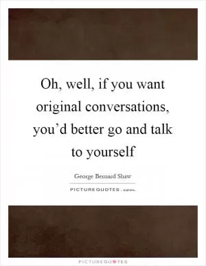 Oh, well, if you want original conversations, you’d better go and talk to yourself Picture Quote #1