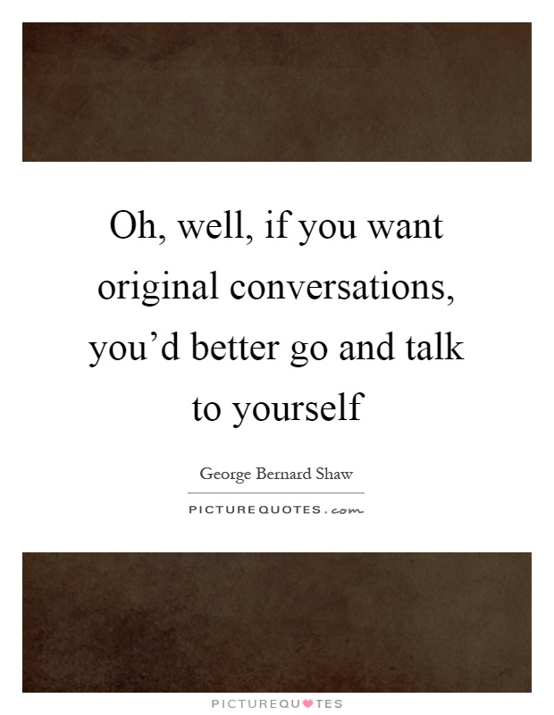 Oh, well, if you want original conversations, you'd better go and talk to yourself Picture Quote #1