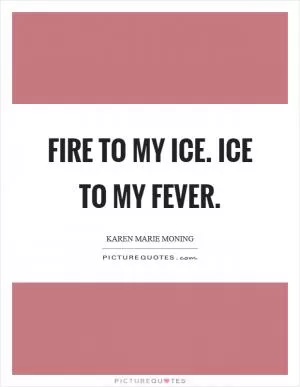 Fire to my ice. Ice to my fever Picture Quote #1