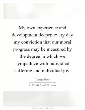 My own experience and development deepen every day my conviction that our moral progress may be measured by the degree in which we sympathize with individual suffering and individual joy Picture Quote #1