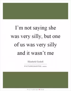 I’m not saying she was very silly, but one of us was very silly and it wasn’t me Picture Quote #1