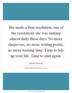 She made a firm resolution, one of the resolutions she was making almost daily these days. No more sleepovers, no more writing poetry, no more wasting time. Time to tidy up your life. Time to start again Picture Quote #1