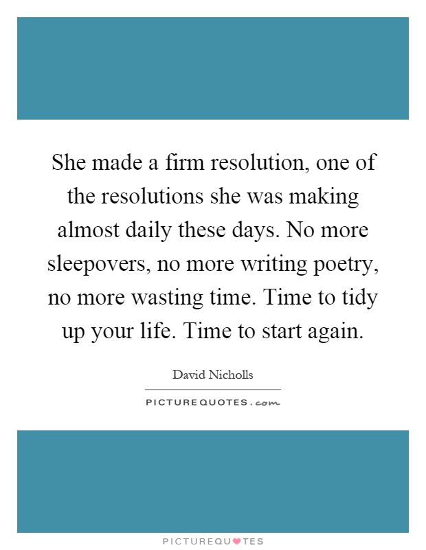She made a firm resolution, one of the resolutions she was making almost daily these days. No more sleepovers, no more writing poetry, no more wasting time. Time to tidy up your life. Time to start again Picture Quote #1