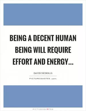 Being a decent human being will require effort and energy… Picture Quote #1