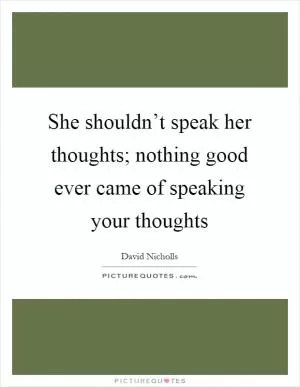 She shouldn’t speak her thoughts; nothing good ever came of speaking your thoughts Picture Quote #1
