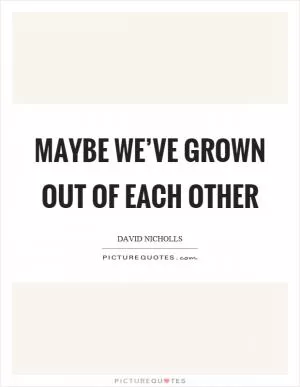 Maybe we’ve grown out of each other Picture Quote #1