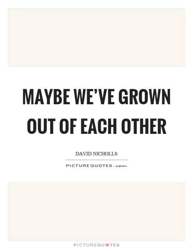 Maybe we've grown out of each other Picture Quote #1