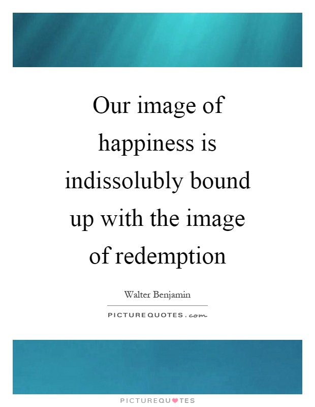 Our image of happiness is indissolubly bound up with the image of redemption Picture Quote #1
