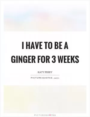 I have to be a ginger for 3 weeks Picture Quote #1