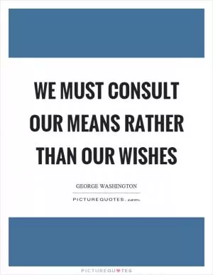 We must consult our means rather than our wishes Picture Quote #1
