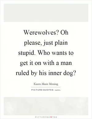 Werewolves? Oh please, just plain stupid. Who wants to get it on with a man ruled by his inner dog? Picture Quote #1