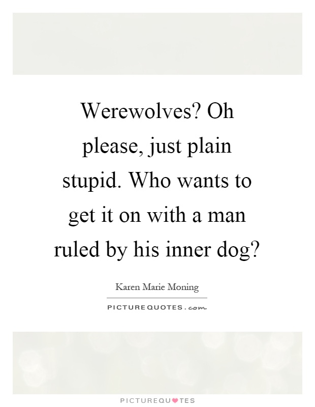 Werewolves? Oh please, just plain stupid. Who wants to get it on with a man ruled by his inner dog? Picture Quote #1