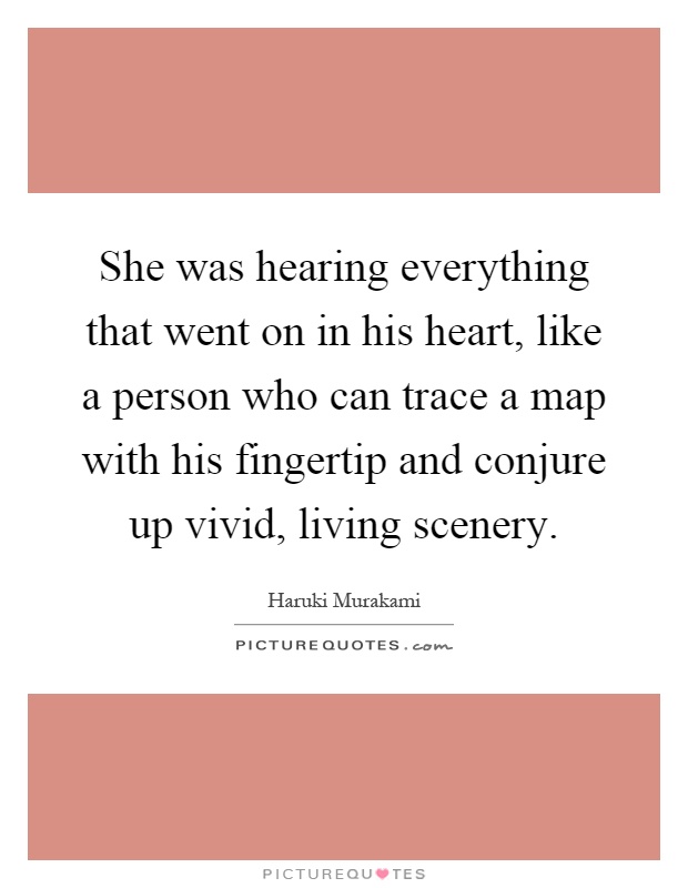 She was hearing everything that went on in his heart, like a person who can trace a map with his fingertip and conjure up vivid, living scenery Picture Quote #1