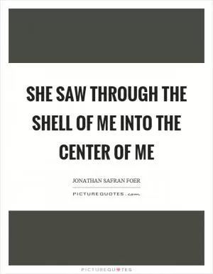 She saw through the shell of me into the center of me Picture Quote #1