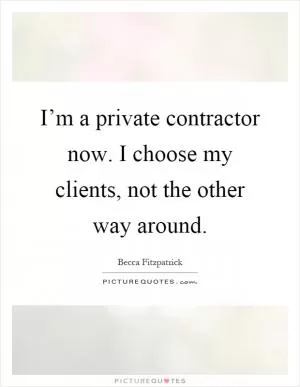 I’m a private contractor now. I choose my clients, not the other way around Picture Quote #1