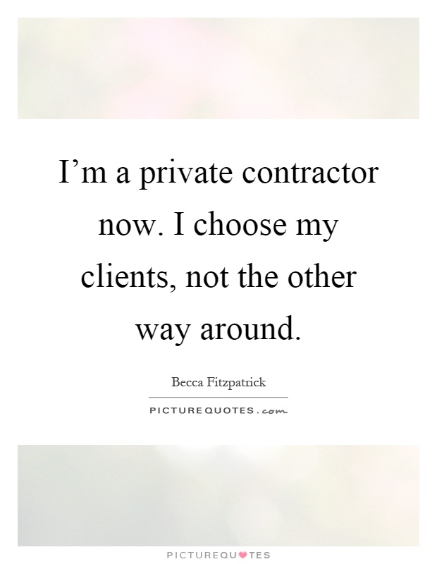 I'm a private contractor now. I choose my clients, not the other way around Picture Quote #1