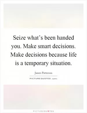 Seize what’s been handed you. Make smart decisions. Make decisions because life is a temporary situation Picture Quote #1