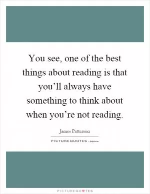 You see, one of the best things about reading is that you’ll always have something to think about when you’re not reading Picture Quote #1