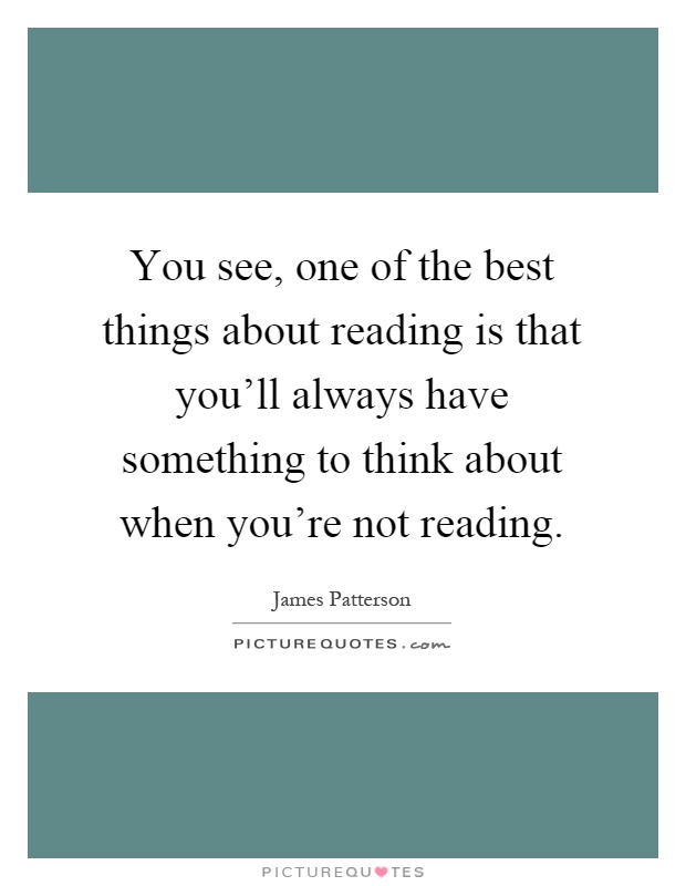 You see, one of the best things about reading is that you'll always have something to think about when you're not reading Picture Quote #1