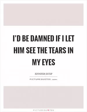 I’d be damned if I let him see the tears in my eyes Picture Quote #1