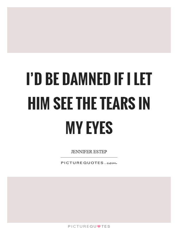 I'd be damned if I let him see the tears in my eyes Picture Quote #1