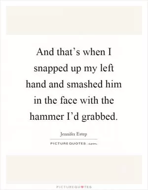 And that’s when I snapped up my left hand and smashed him in the face with the hammer I’d grabbed Picture Quote #1