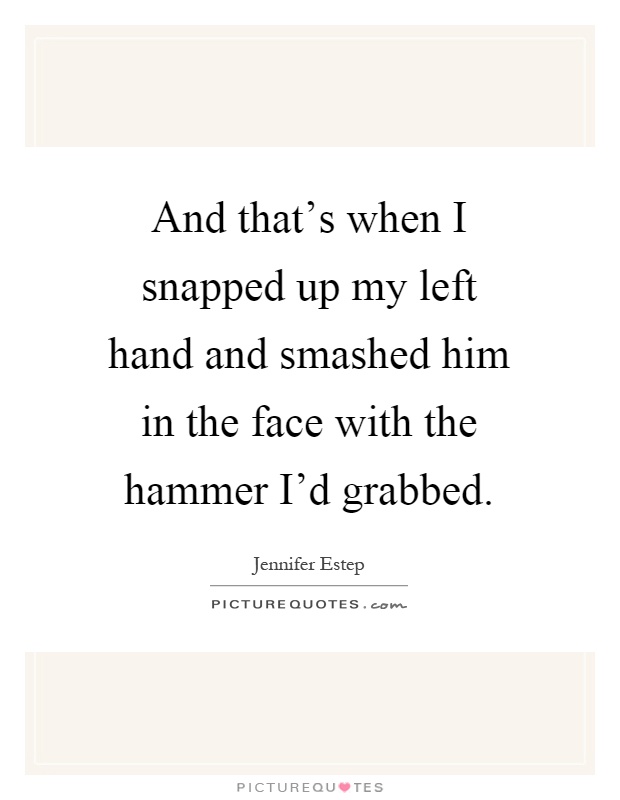 And that's when I snapped up my left hand and smashed him in the face with the hammer I'd grabbed Picture Quote #1