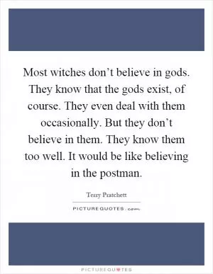 Most witches don’t believe in gods. They know that the gods exist, of course. They even deal with them occasionally. But they don’t believe in them. They know them too well. It would be like believing in the postman Picture Quote #1