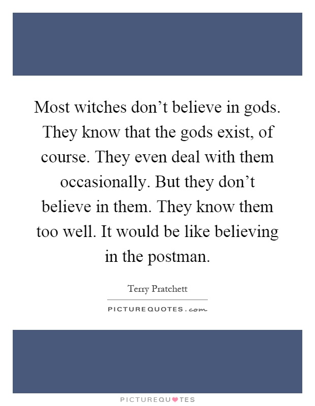 Most witches don't believe in gods. They know that the gods exist, of course. They even deal with them occasionally. But they don't believe in them. They know them too well. It would be like believing in the postman Picture Quote #1