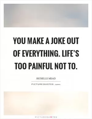 You make a joke out of everything. Life’s too painful not to Picture Quote #1