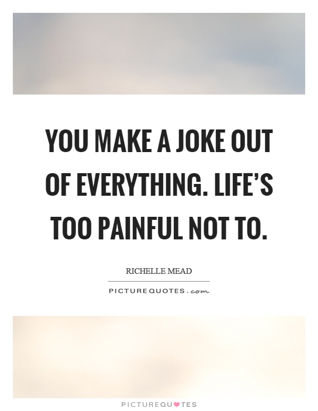 You make a joke out of everything. Life's too painful not to Picture Quote #1